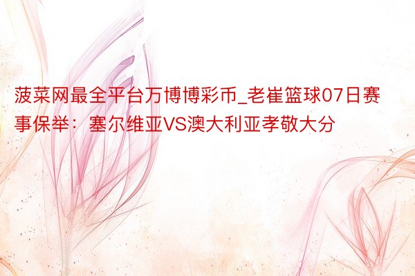菠菜网最全平台万博博彩币_老崔篮球07日赛事保举：塞尔维亚VS澳大利亚孝敬大分