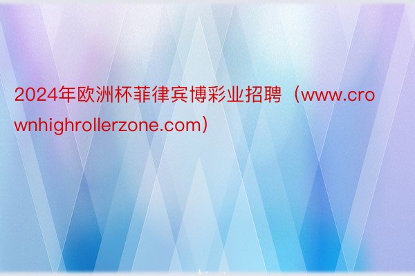 2024年欧洲杯菲律宾博彩业招聘（www.crownhighrollerzone.com）