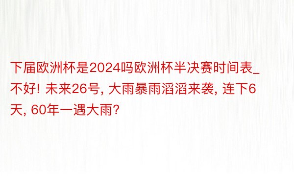 下届欧洲杯是2024吗欧洲杯半决赛时间表_不好! 未来26号, 大雨暴雨滔滔来袭, 连下6天, 60年一遇大雨?