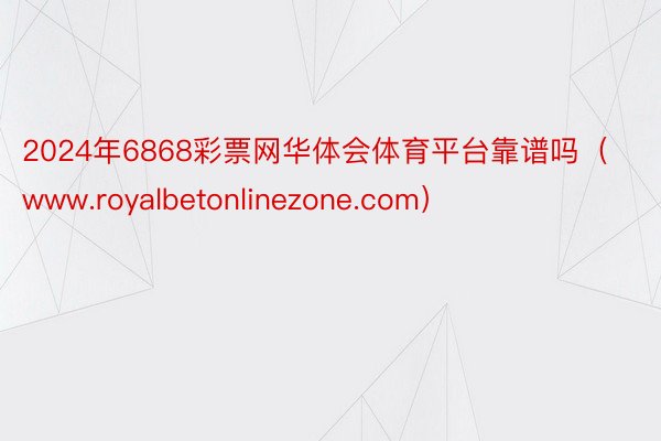 2024年6868彩票网华体会体育平台靠谱吗（www.royalbetonlinezone.com）