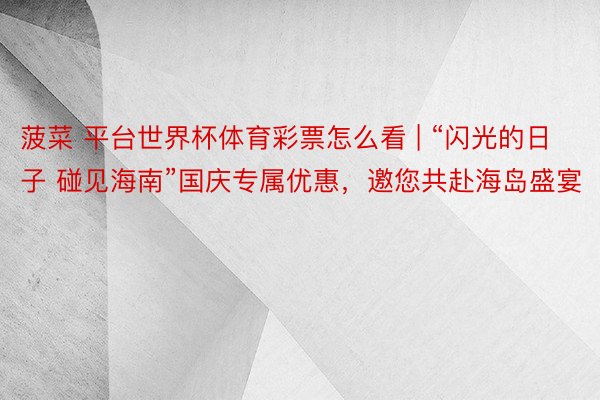 菠菜 平台世界杯体育彩票怎么看 | “闪光的日子 碰见海南”国庆专属优惠，邀您共赴海岛盛宴