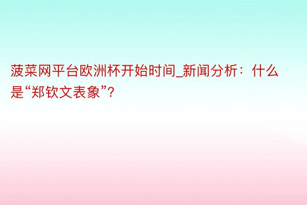 菠菜网平台欧洲杯开始时间_新闻分析：什么是“郑钦文表象”？