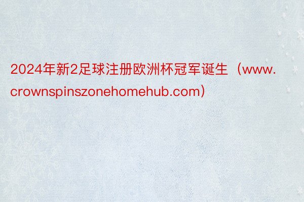 2024年新2足球注册欧洲杯冠军诞生（www.crownspinszonehomehub.com）