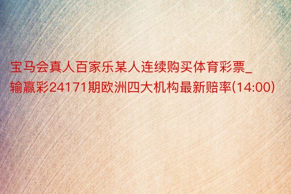 宝马会真人百家乐某人连续购买体育彩票_输赢彩24171期欧洲四大机构最新赔率(14:00)