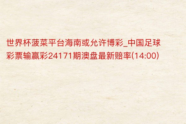 世界杯菠菜平台海南或允许博彩_中国足球彩票输赢彩24171期澳盘最新赔率(14:00)