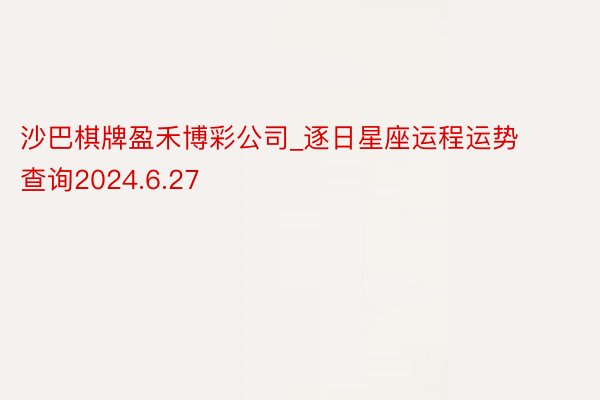 沙巴棋牌盈禾博彩公司_逐日星座运程运势查询2024.6.27