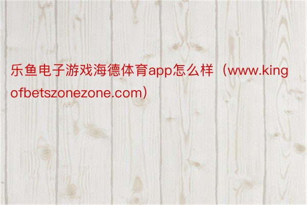 乐鱼电子游戏海德体育app怎么样（www.kingofbetszonezone.com）