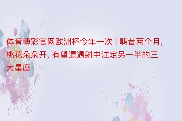 体育博彩官网欧洲杯今年一次 | 畴昔两个月, 桃花朵朵开, 有望遭遇射中注定另一半的三大星座
