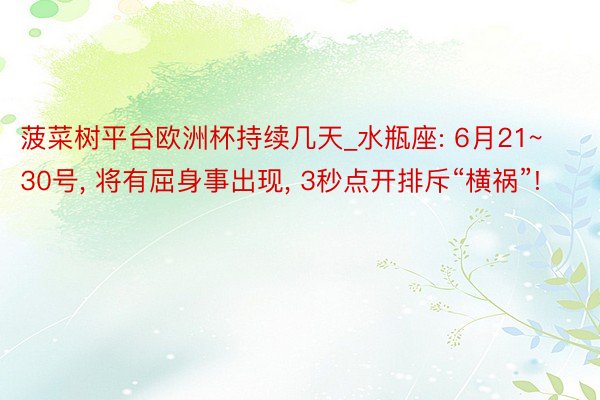 菠菜树平台欧洲杯持续几天_水瓶座: 6月21~30号, 将有屈身事出现, 3秒点开排斥“横祸”!