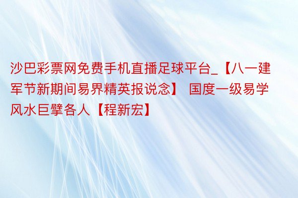 沙巴彩票网免费手机直播足球平台_【八一建军节新期间易界精英报说念】 国度一级易学风水巨擘各人【程新宏】