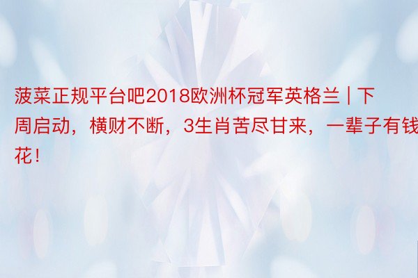 菠菜正规平台吧2018欧洲杯冠军英格兰 | 下周启动，横财不断，3生肖苦尽甘来，一辈子有钱花！