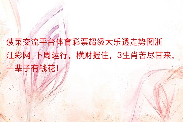 菠菜交流平台体育彩票超级大乐透走势图浙江彩网_下周运行，横财握住，3生肖苦尽甘来，一辈子有钱花！