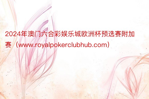 2024年澳门六合彩娱乐城欧洲杯预选赛附加赛（www.royalpokerclubhub.com）