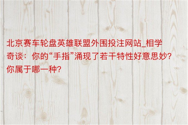 北京赛车轮盘英雄联盟外围投注网站_相学奇谈：你的“手指”涌现了若干特性好意思妙？你属于哪一种？