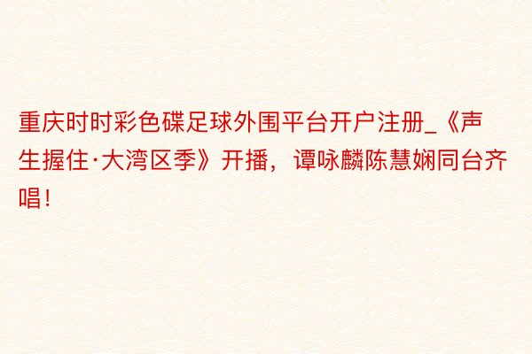 重庆时时彩色碟足球外围平台开户注册_《声生握住·大湾区季》开播，谭咏麟陈慧娴同台齐唱！