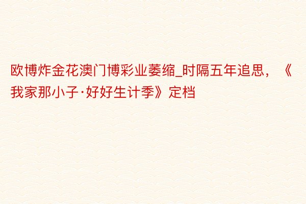 欧博炸金花澳门博彩业萎缩_时隔五年追思，《我家那小子·好好生计季》定档