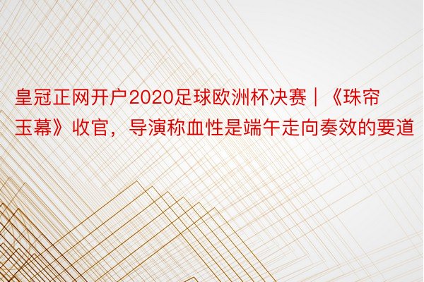 皇冠正网开户2020足球欧洲杯决赛 | 《珠帘玉幕》收官，导演称血性是端午走向奏效的要道
