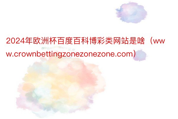 2024年欧洲杯百度百科博彩类网站是啥（www.crownbettingzonezonezone.com）
