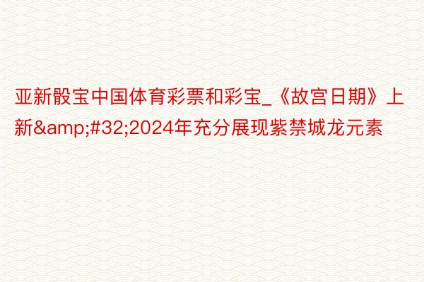 亚新骰宝中国体育彩票和彩宝_《故宫日期》上新&#32;2024年充分展现紫禁城龙元素