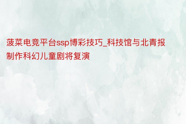 菠菜电竞平台ssp博彩技巧_科技馆与北青报制作科幻儿童剧将复演