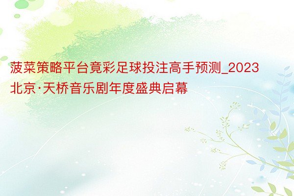 菠菜策略平台竟彩足球投注高手预测_2023北京·天桥音乐剧年度盛典启幕