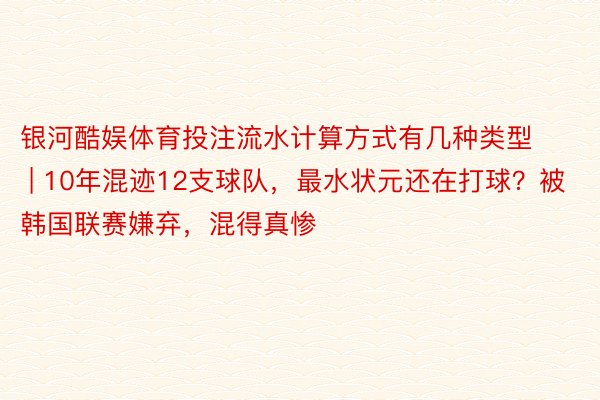 银河酷娱体育投注流水计算方式有几种类型 | 10年混迹12支球队，最水状元还在打球？被韩国联赛嫌弃，混得真惨