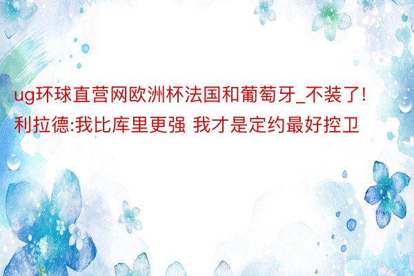 ug环球直营网欧洲杯法国和葡萄牙_不装了!利拉德:我比库里更强 我才是定约最好控卫