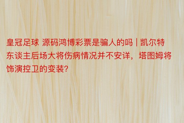 皇冠足球 源码鸿博彩票是骗人的吗 | 凯尔特东谈主后场大将伤病情况并不安详，塔图姆将饰演控卫的变装？