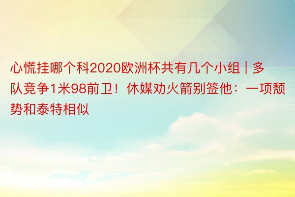 心慌挂哪个科2020欧洲杯共有几个小组 | 多队竞争1米98前卫！休媒劝火箭别签他：一项颓势和泰特相似