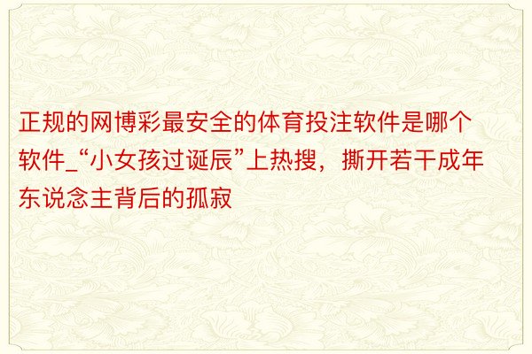 正规的网博彩最安全的体育投注软件是哪个软件_“小女孩过诞辰”上热搜，撕开若干成年东说念主背后的孤寂