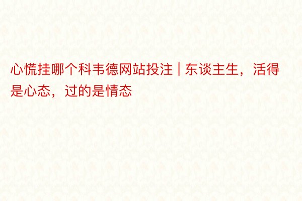 心慌挂哪个科韦德网站投注 | 东谈主生，活得是心态，过的是情态