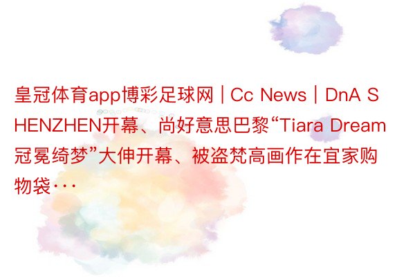 皇冠体育app博彩足球网 | Cc News｜DnA SHENZHEN开幕、尚好意思巴黎“Tiara Dream冠冕绮梦”大伸开幕、被盗梵高画作在宜家购物袋···