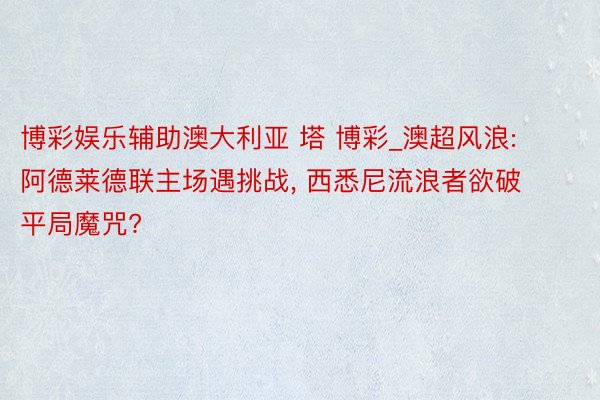 博彩娱乐辅助澳大利亚 塔 博彩_澳超风浪: 阿德莱德联主场遇挑战, 西悉尼流浪者欲破平局魔咒?