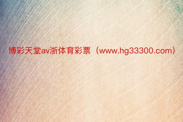博彩天堂av浙体育彩票（www.hg33300.com）