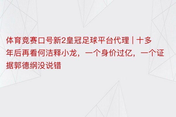 体育竞赛口号新2皇冠足球平台代理 | 十多年后再看何洁释小龙，一个身价过亿，一个证据郭德纲没说错