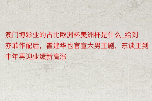澳门博彩业的占比欧洲杯美洲杯是什么_给刘亦菲作配后，霍建华也官宣大男主剧，东谈主到中年再迎业绩新高涨