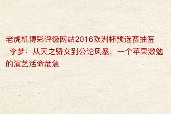 老虎机博彩评级网站2016欧洲杯预选赛抽签_李梦：从天之骄女到公论风暴，一个苹果激勉的演艺活命危急