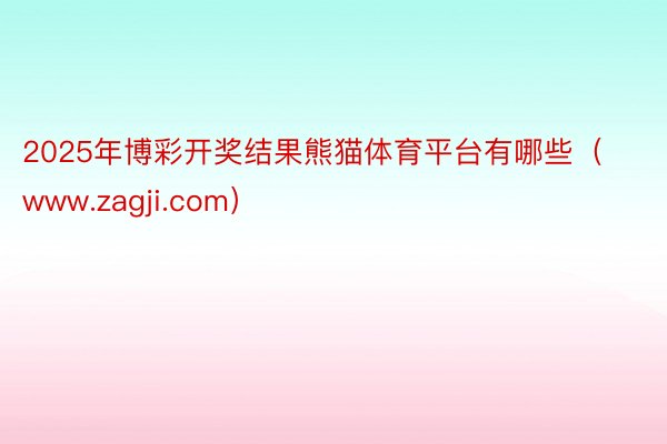 2025年博彩开奖结果熊猫体育平台有哪些（www.zagji.com）