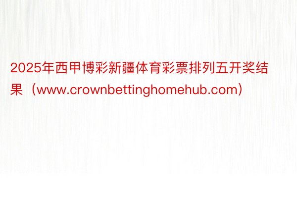 2025年西甲博彩新疆体育彩票排列五开奖结果（www.crownbettinghomehub.com）