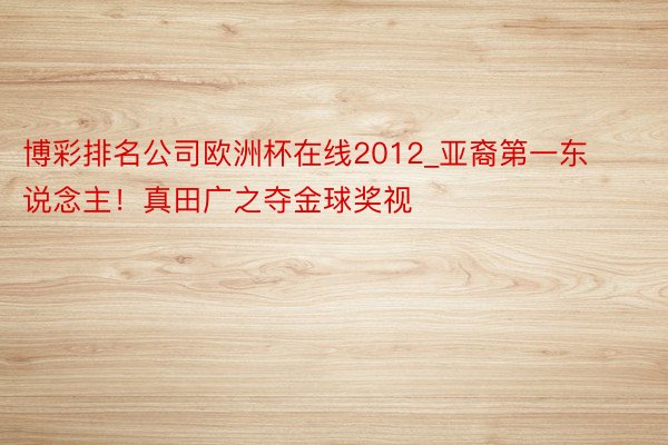 博彩排名公司欧洲杯在线2012_亚裔第一东说念主！真田广之夺金球奖视