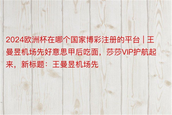 2024欧洲杯在哪个国家博彩注册的平台 | 王曼昱机场先好意思甲后吃面，莎莎VIP护航起来，新标题：王曼昱机场先
