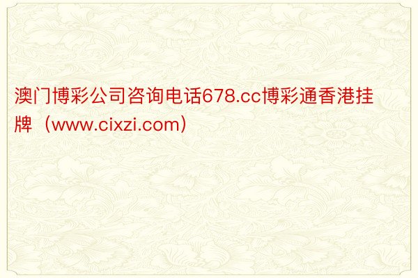 澳门博彩公司咨询电话678.cc博彩通香港挂牌（www.cixzi.com）