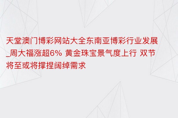 天堂澳门博彩网站大全东南亚博彩行业发展_周大福涨超6% 黄金珠宝景气度上行 双节将至或将撑捏阔绰需求