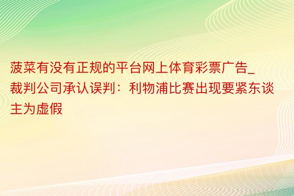 菠菜有没有正规的平台网上体育彩票广告_裁判公司承认误判：利物浦比赛出现要紧东谈主为虚假